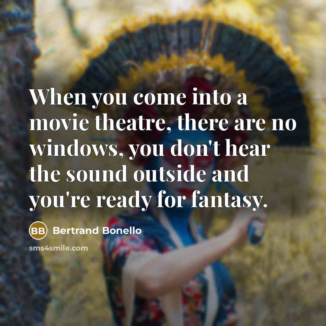 “When you come into a movie theatre, there are no windows, you don't hear the sound outside and you're ready for fantasy.” quote by Bertrand Bonello