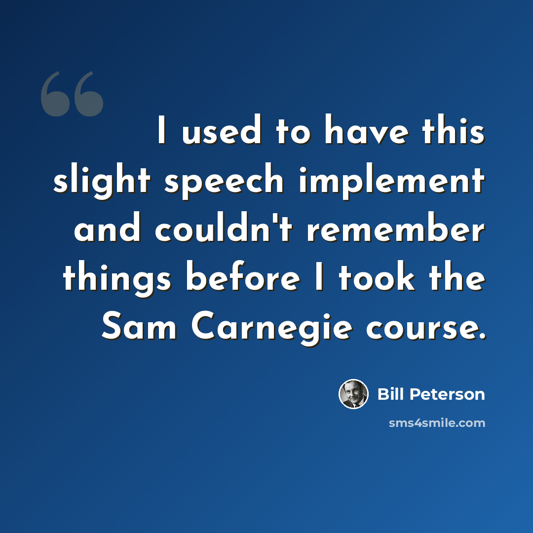 “I used to have this slight speech implement and couldn't remember things before I took the Sam Carnegie course.” quote by Bill Peterson