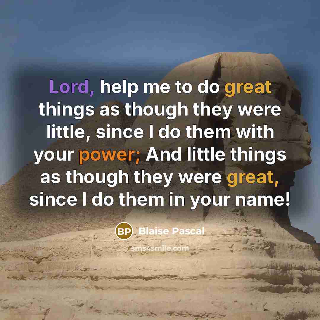 “Lord, help me to do great things as though they were little, since I do them with your power; And little things as though they were great, since I do them in your name!” quote by Blaise Pascal