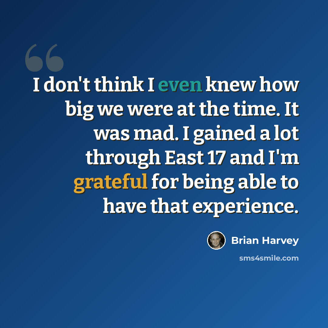 “I don't think I even knew how big we were at the time. It was mad. I gained a lot through East 17 and I'm grateful for being able to have that experience.” quote by Brian Harvey