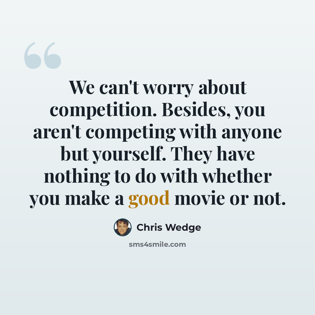 “We can't worry about competition. Besides, you aren't competing with anyone but yourself. They have nothing to do with whether you make a good movie or not.” quote by Chris Wedge