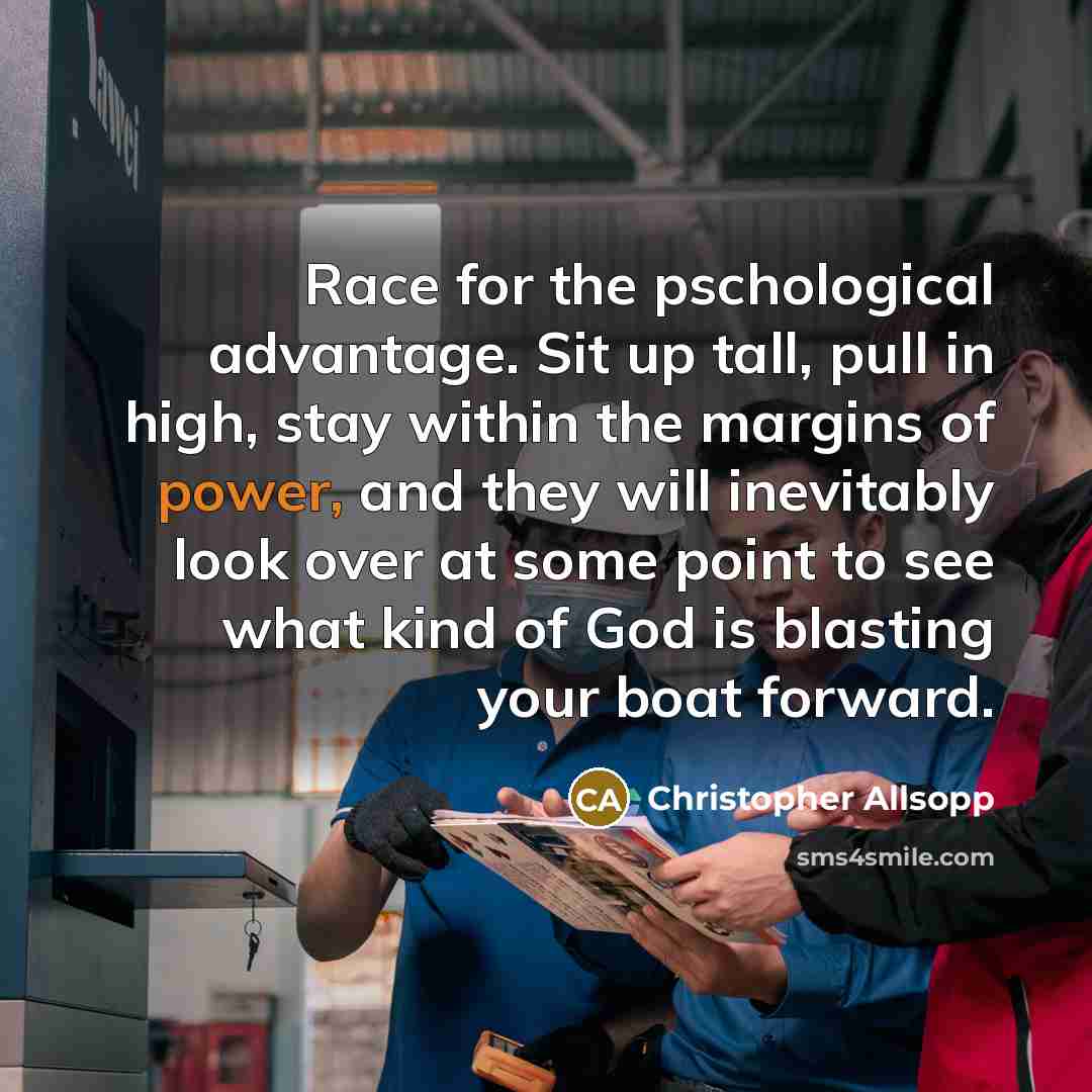 “Race for the pschological advantage. Sit up tall, pull in high, stay within the margins of power, and they will inevitably look over at some point to see what kind of God is blasting your boat forward.” quote by Christopher Allsopp