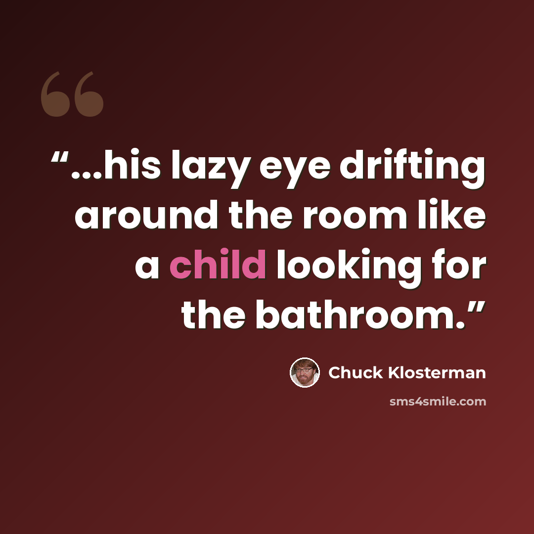 “...his lazy eye drifting around the room like a child looking for the bathroom.” quote by Chuck Klosterman