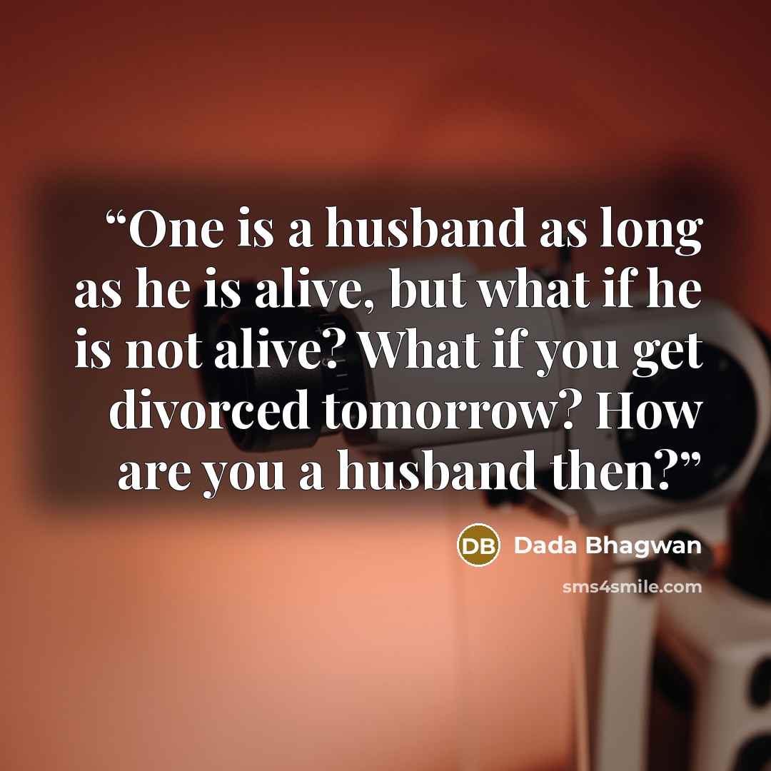 “One is a husband as long as he is alive, but what if he is not alive? What if you get divorced tomorrow? How are you a husband then?” quote by Dada Bhagwan