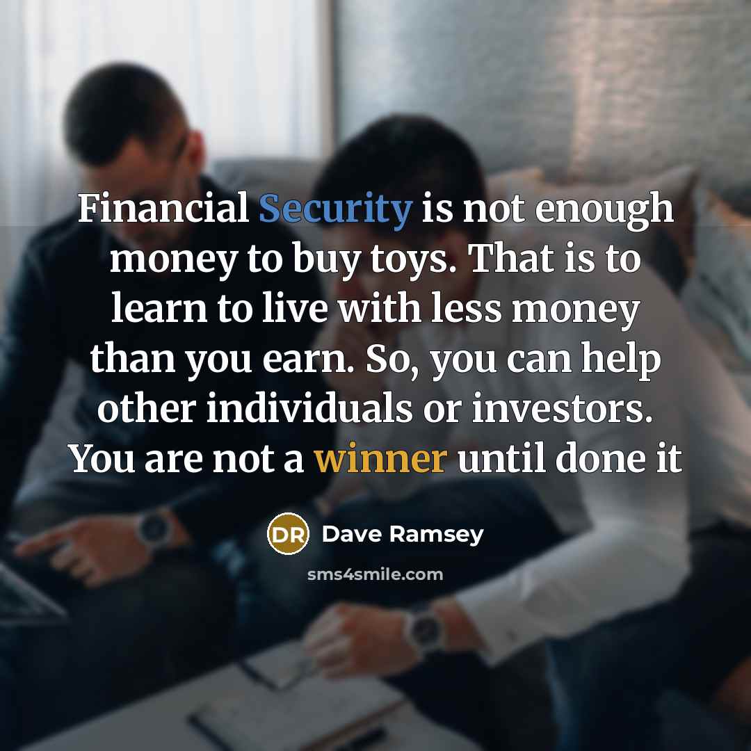 “Financial Security is not enough money to buy toys. That is to learn to live with less money than you earn. So, you can help other individuals or investors. You are not a winner until done it” quote by Dave Ramsey