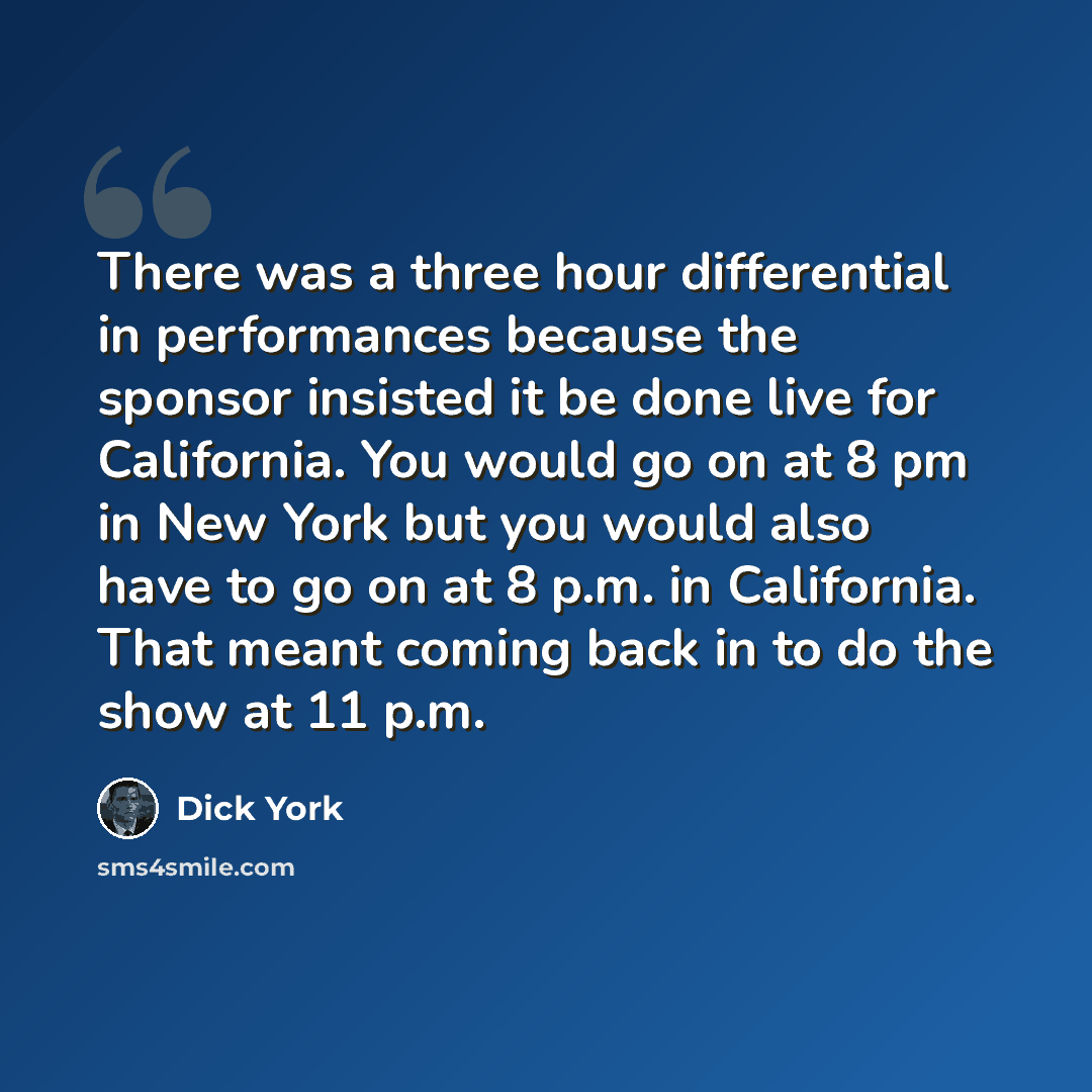 “There was a three hour differential in performances because the sponsor insisted it be done live for California. You would go on at 8 pm in New York but you would also have to go on at 8 p.m. in California. That meant coming back in to do the show at 11 p.m.” quote by Dick York
