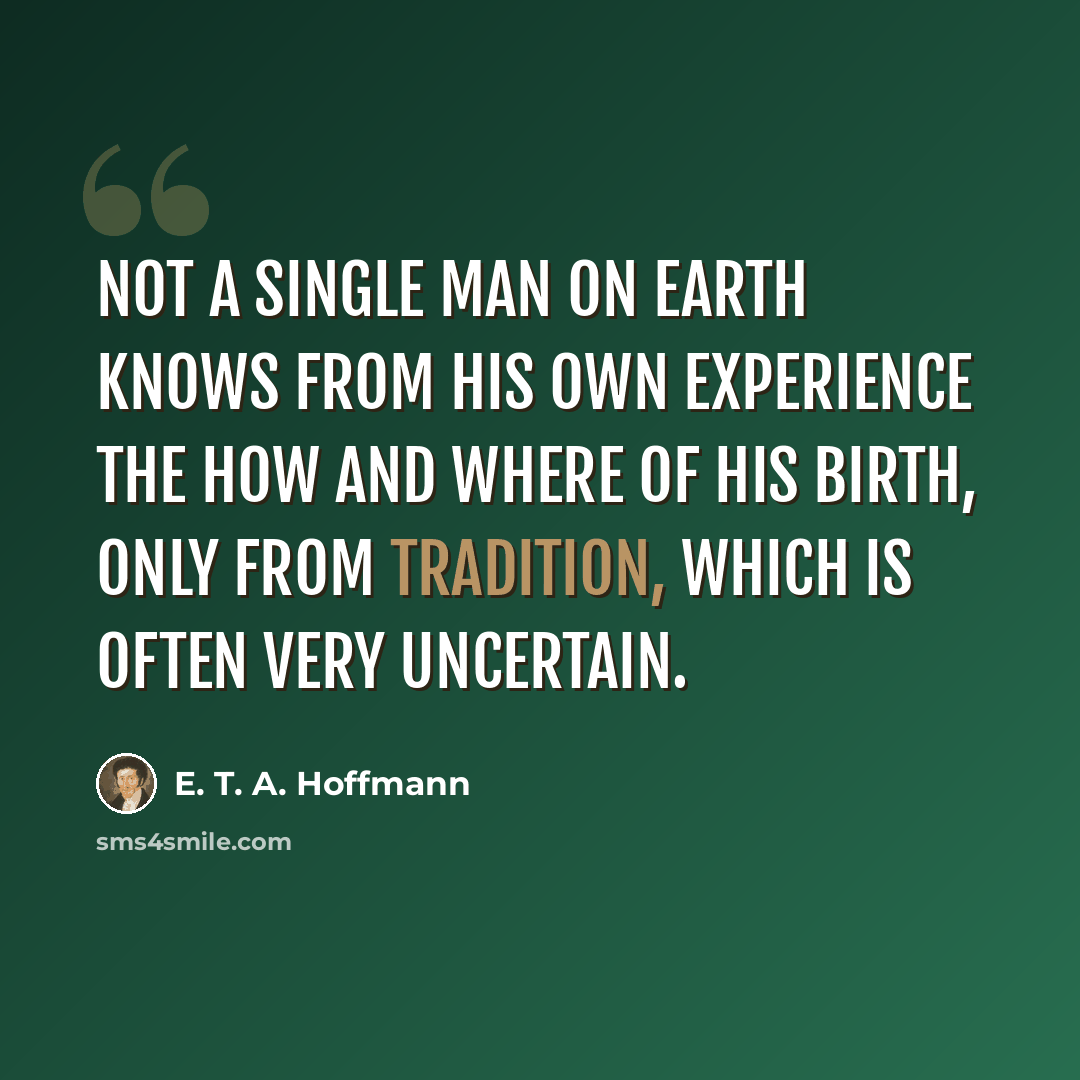 “Not a single man on earth knows from his own experience the how and where of his birth, only from tradition, which is often very uncertain.” quote by E. T. A. Hoffmann
