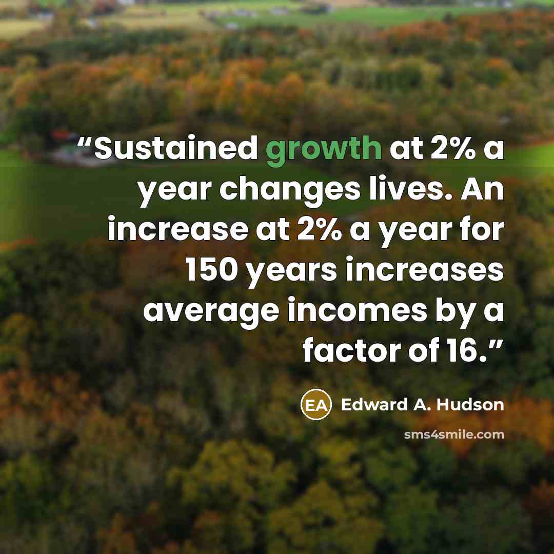 “Sustained growth at 2% a year changes lives. An increase at 2% a year for 150 years increases average incomes by a factor of 16.” quote by Edward A. Hudson