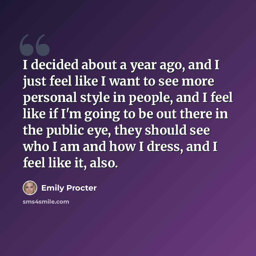 “I decided about a year ago, and I just feel like I want to see more personal style in people, and I feel like if I'm going to be out there in the public eye, they should see who I am and how I dress, and I feel like it, also.” quote by Emily Procter