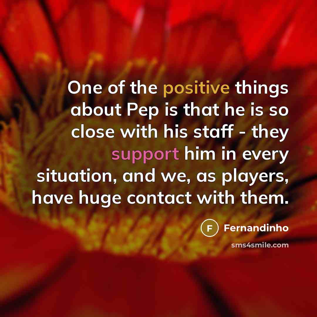 “One of the positive things about Pep is that he is so close with his staff - they support him in every situation, and we, as players, have huge contact with them.” quote by Fernandinho