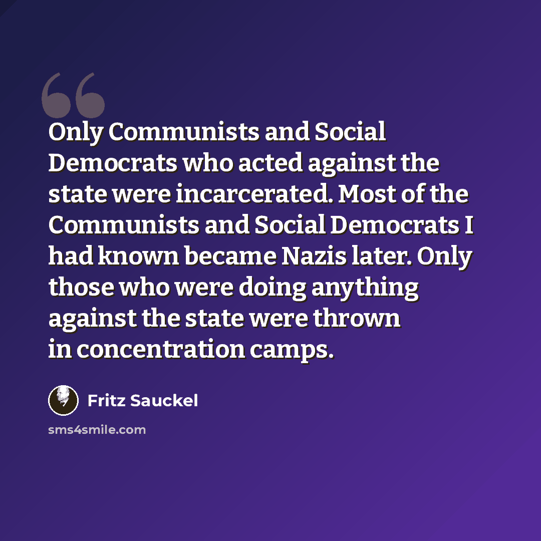 “Only Communists and Social Democrats who acted against the state were incarcerated. Most of the Communists and Social Democrats I had known became Nazis later. Only those who were doing anything against the state were thrown in concentration camps.” quote by Fritz Sauckel