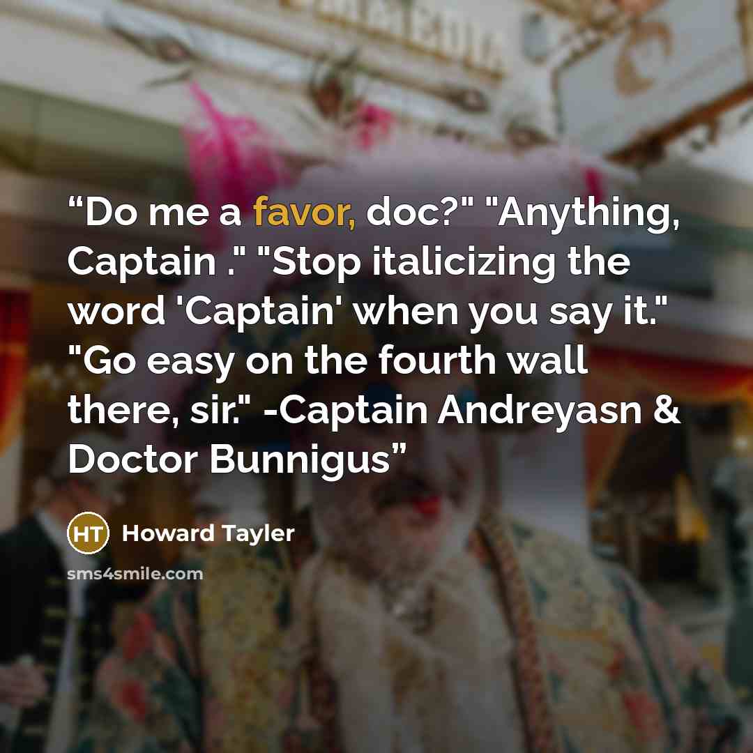 “Do me a favor, doc?" "Anything, Captain ." "Stop italicizing the word 'Captain' when you say it." "Go easy on the fourth wall there, sir." -Captain Andreyasn & Doctor Bunnigus” quote by Howard Tayler