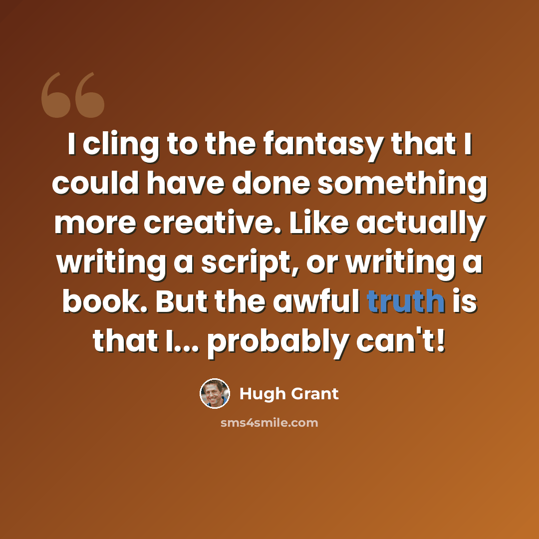 “I cling to the fantasy that I could have done something more creative. Like actually writing a script, or writing a book. But the awful truth is that I... probably can't!” quote by Hugh Grant