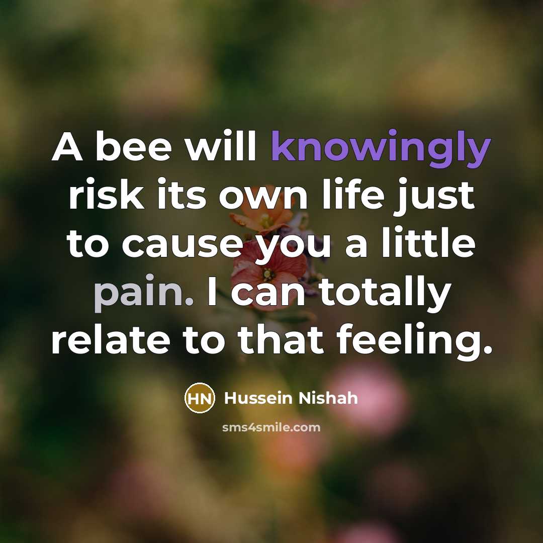 “A bee will knowingly risk its own life just to cause you a little pain. I can totally relate to that feeling.” quote by Hussein Nishah