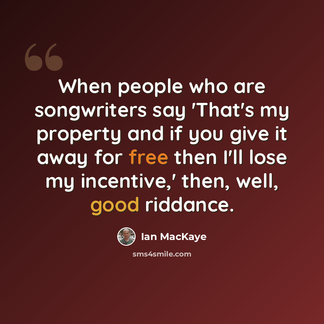 “When people who are songwriters say 'That's my property and if you give it away for free then I'll lose my incentive,' then, well, good riddance.” quote by Ian MacKaye