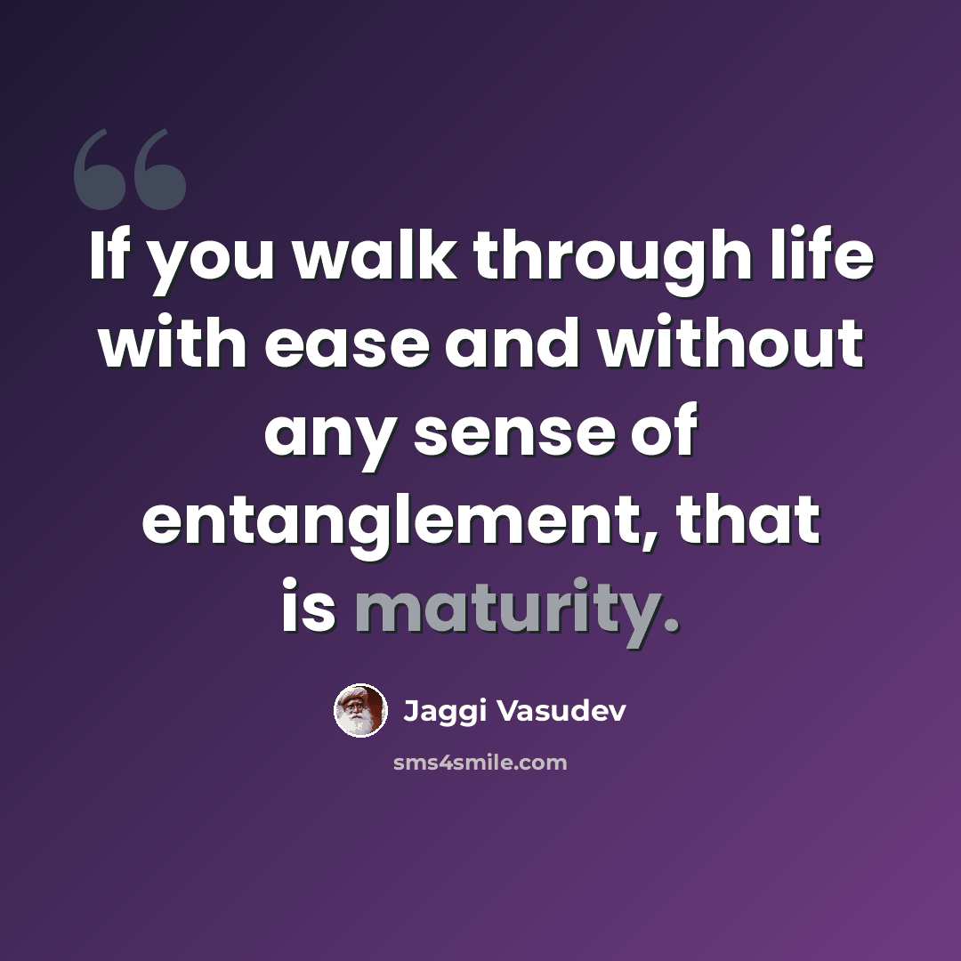 “If you walk through life with ease and without any sense of entanglement, that is maturity.” quote by Jaggi Vasudev