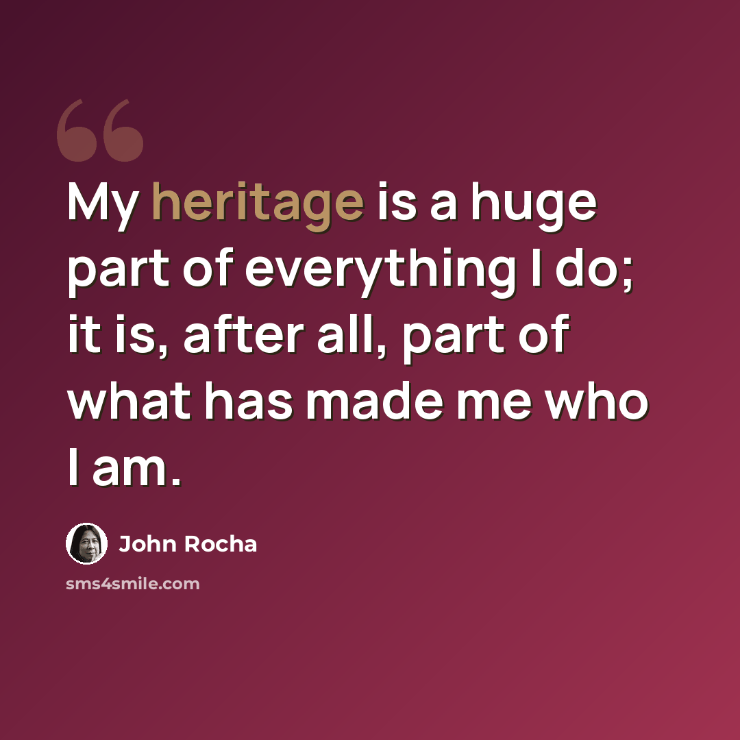 “My heritage is a huge part of everything I do; it is, after all, part of what has made me who I am.” quote by John Rocha