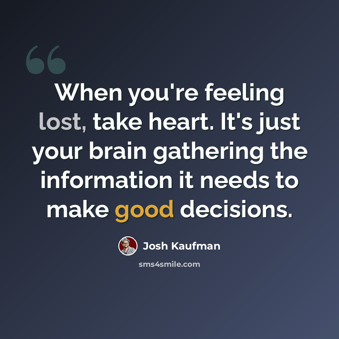 “When you're feeling lost, take heart. It's just your brain gathering the information it needs to make good decisions.” quote by Josh Kaufman