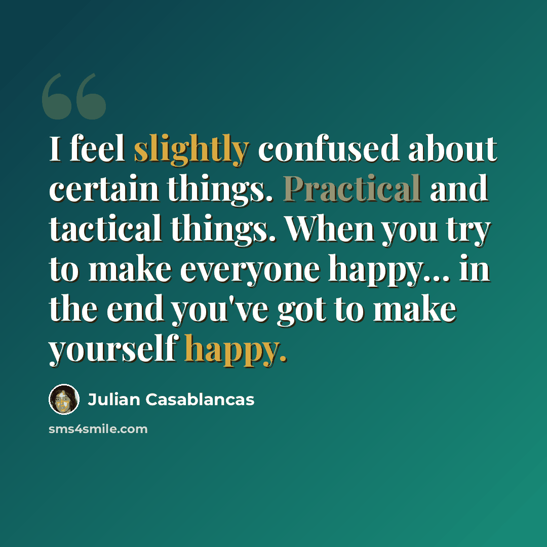 “I feel slightly confused about certain things. Practical and tactical things. When you try to make everyone happy… in the end you've got to make yourself happy.” quote by Julian Casablancas