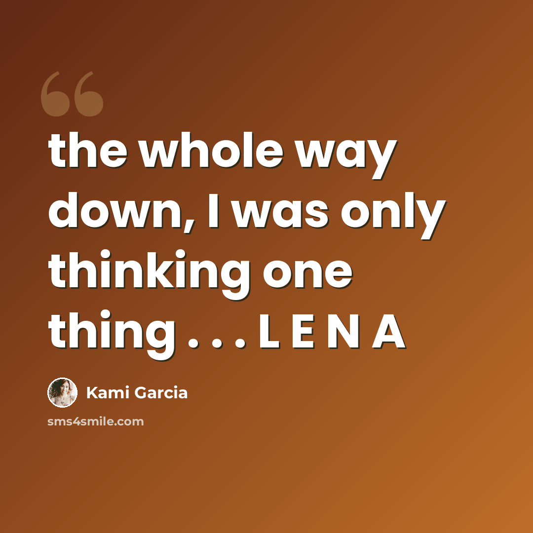 “the whole way down, I was only thinking one thing . . . L E N A” quote by Kami Garcia