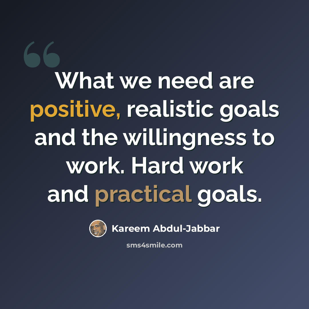 “What we need are positive, realistic goals and the willingness to work. Hard work and practical goals.” quote by Kareem Abdul-Jabbar