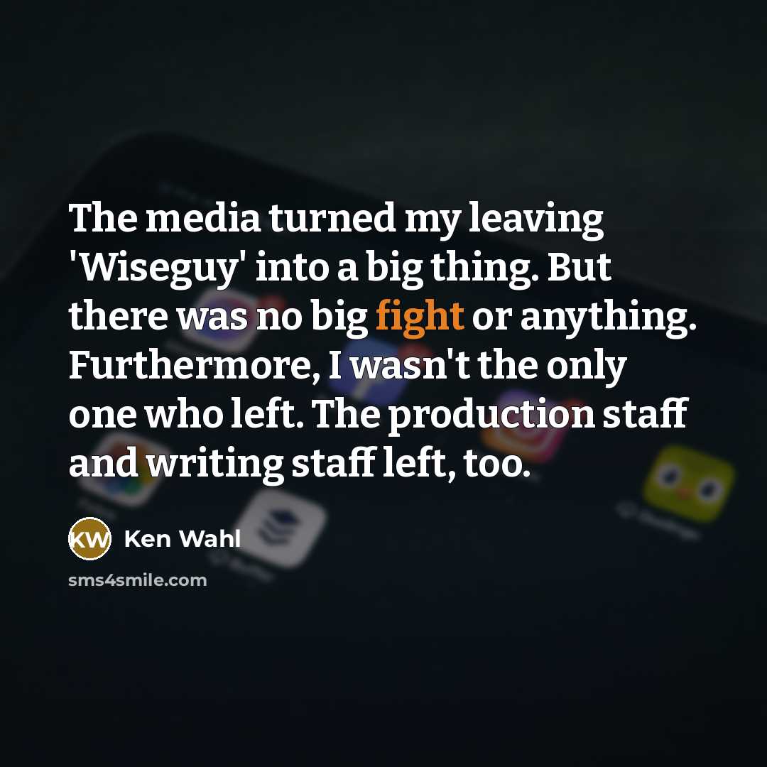 “The media turned my leaving 'Wiseguy' into a big thing. But there was no big fight or anything. Furthermore, I wasn't the only one who left. The production staff and writing staff left, too.” quote by Ken Wahl