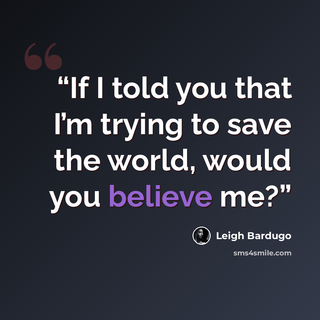 “If I told you that I’m trying to save the world, would you believe me?” quote by Leigh Bardugo