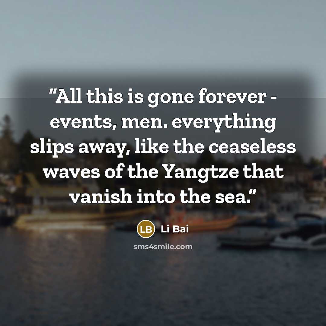 “All this is gone forever - events, men. everything slips away, like the ceaseless waves of the Yangtze that vanish into the sea.” quote by Li Bai