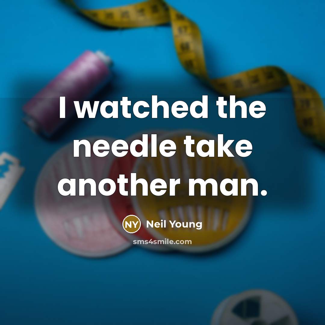 “I watched the needle take another man.” quote by Neil Young