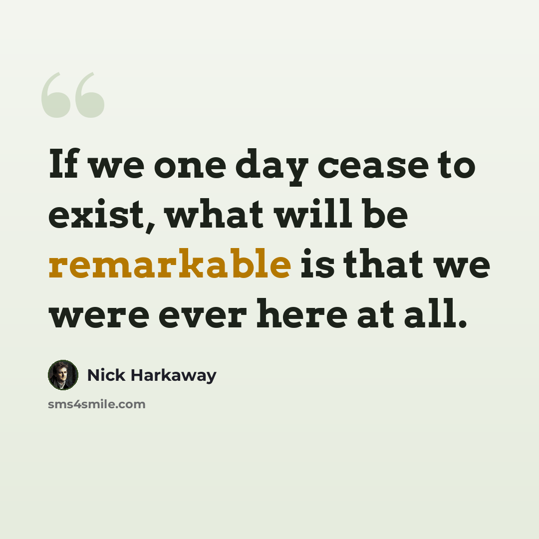 “If we one day cease to exist, what will be remarkable is that we were ever here at all.” quote by Nick Harkaway