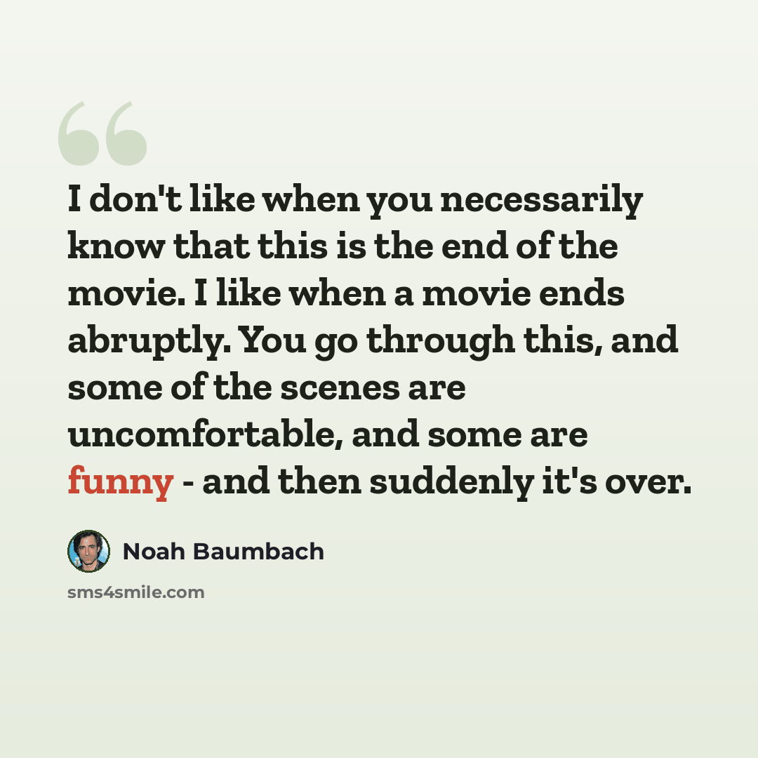 “I don't like when you necessarily know that this is the end of the movie. I like when a movie ends abruptly. You go through this, and some of the scenes are uncomfortable, and some are funny - and then suddenly it's over.” quote by Noah Baumbach
