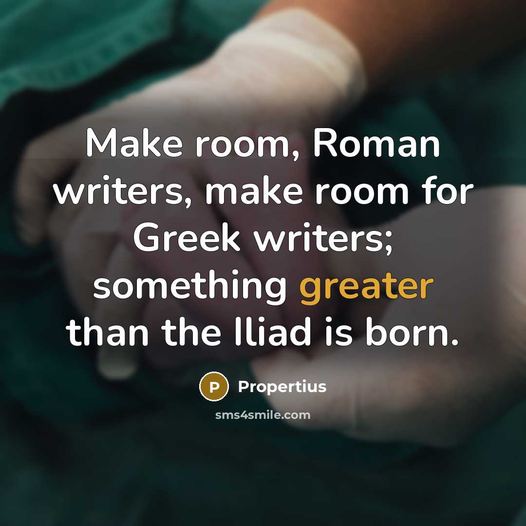 “Make room, Roman writers, make room for Greek writers; something greater than the Iliad is born.” quote by Propertius