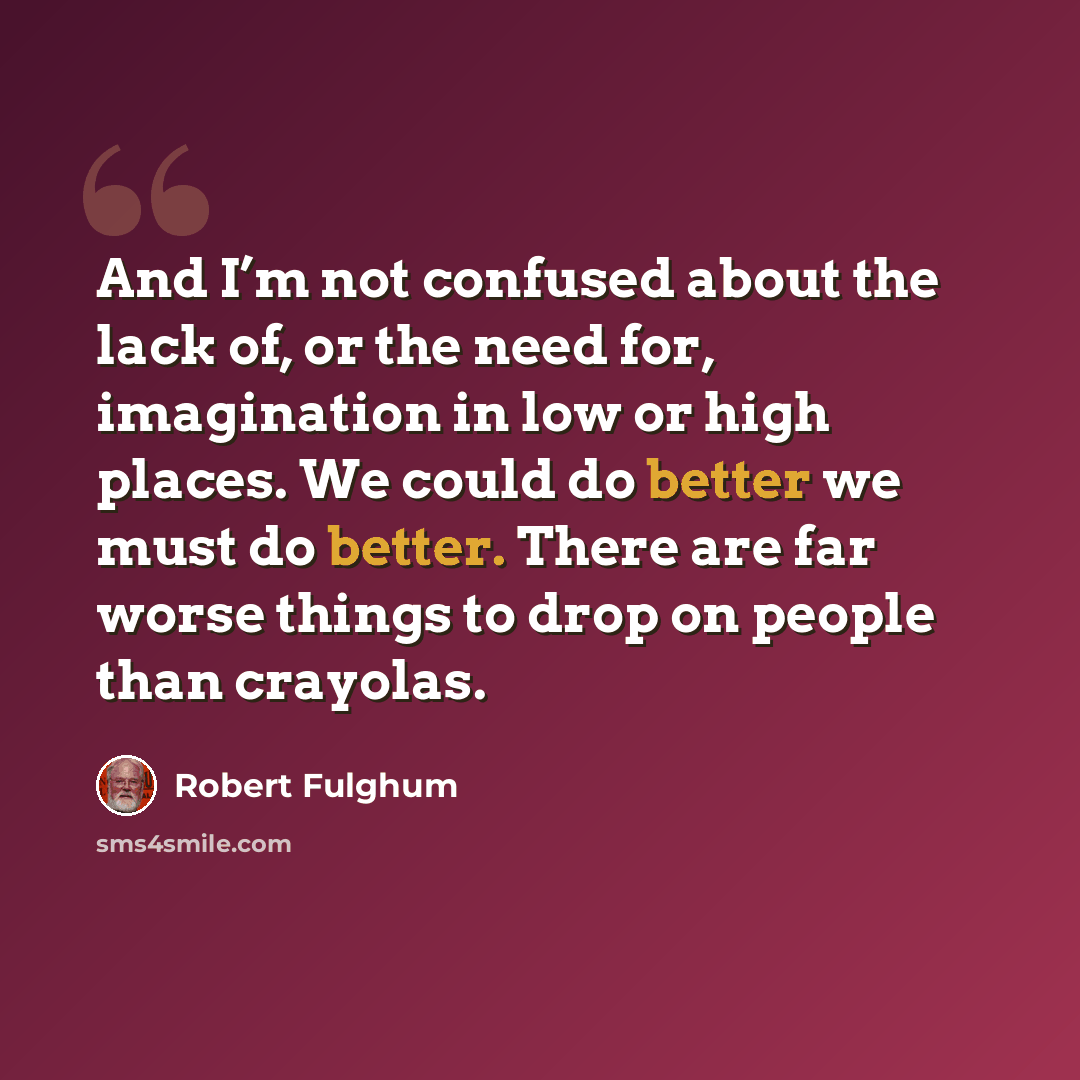“And I’m not confused about the lack of, or the need for, imagination in low or high places. We could do better we must do better. There are far worse things to drop on people than crayolas.” quote by Robert Fulghum