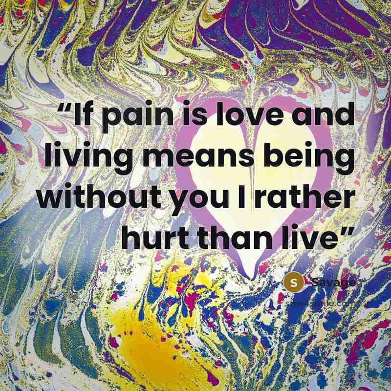 “If pain is love and living means being without you I rather hurt than live” quote by Savage
