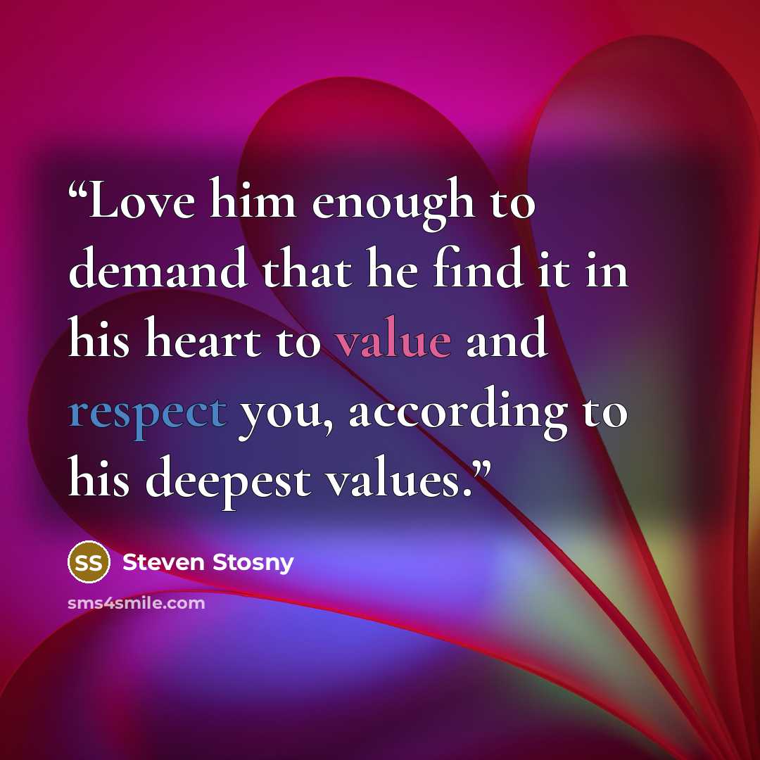 “Love him enough to demand that he find it in his heart to value and respect you, according to his deepest values.” quote by Steven Stosny