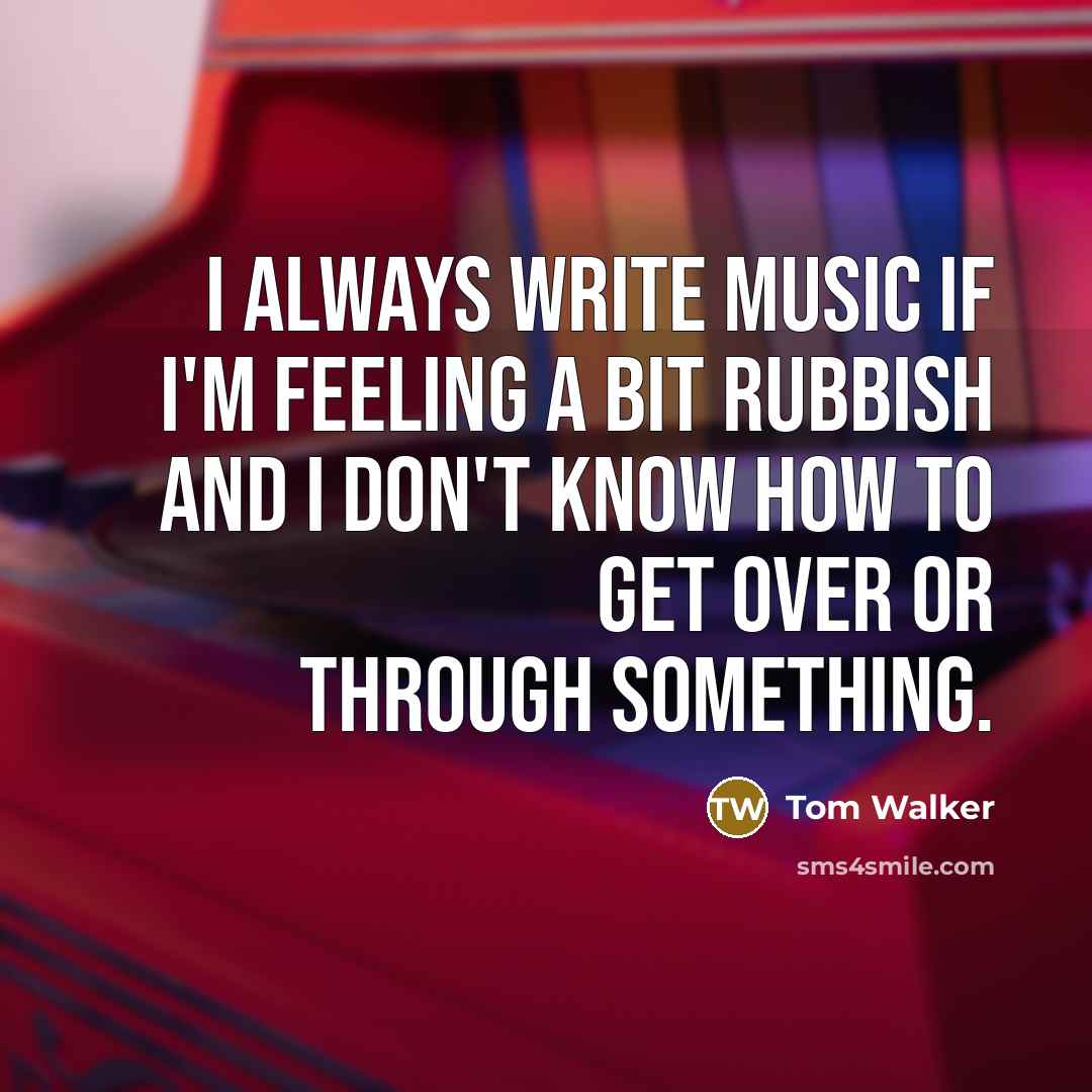 “I always write music if I'm feeling a bit rubbish and I don't know how to get over or through something.” quote by Tom Walker