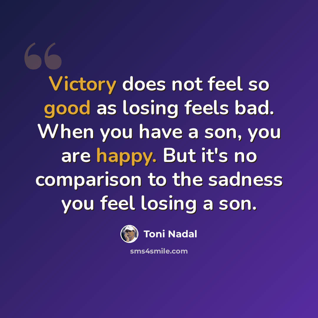 “Victory does not feel so good as losing feels bad. When you have a son, you are happy. But it's no comparison to the sadness you feel losing a son.” quote by Toni Nadal