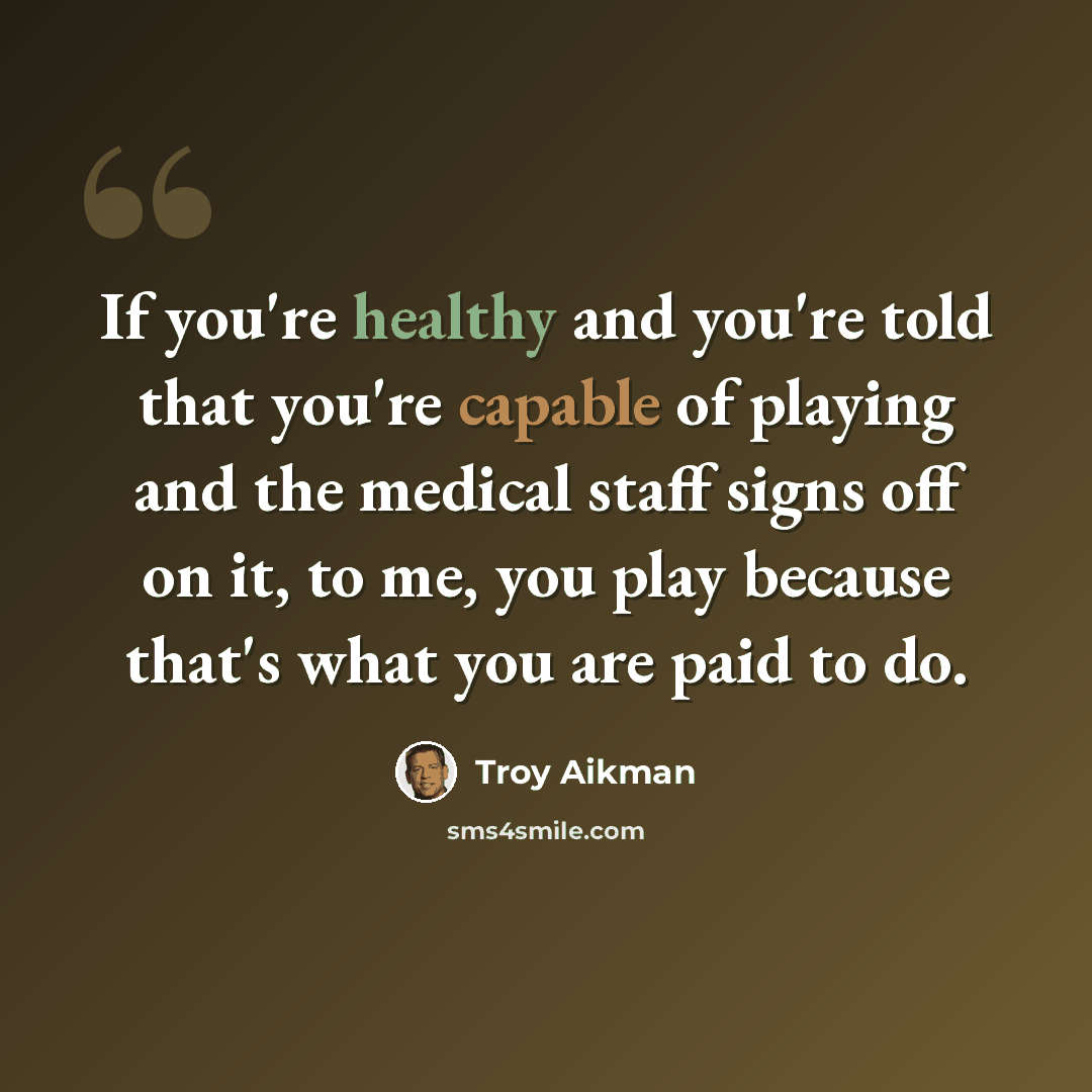 “If you're healthy and you're told that you're capable of playing and the medical staff signs off on it, to me, you play because that's what you are paid to do.” quote by Troy Aikman