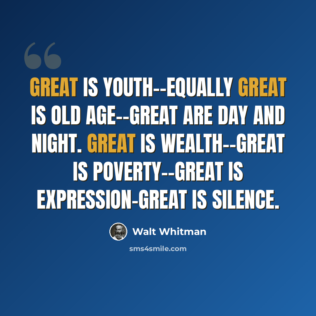 “Great is Youth--equally great is Old Age--great are Day and Night. Great is Wealth--great is Poverty--great is Expression-great is Silence.” quote by Walt Whitman
