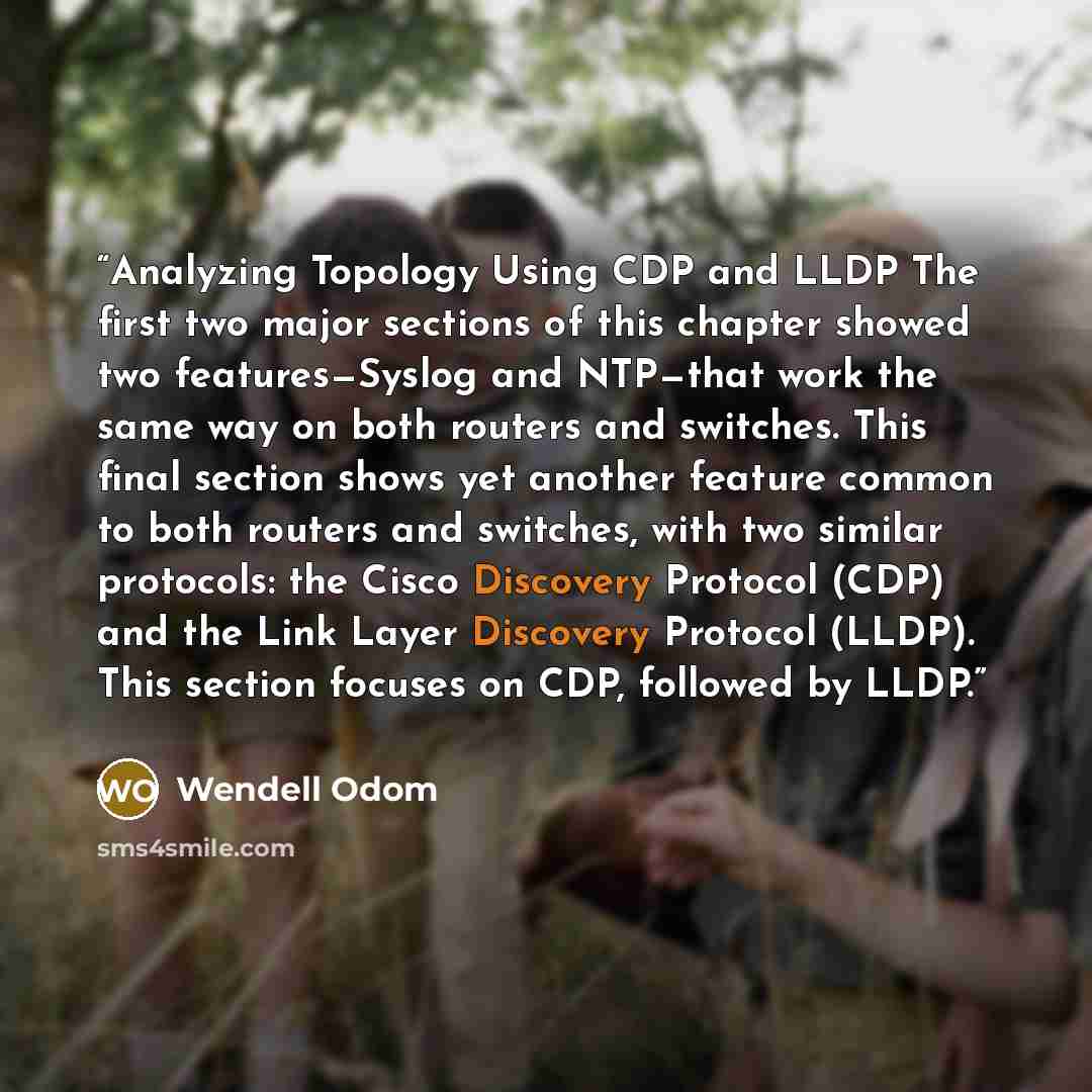 “Analyzing Topology Using CDP and LLDP The first two major sections of this chapter showed two features—Syslog and NTP—that work the same way on both routers and switches. This final section shows yet another feature common to both routers and switches, with two similar protocols: the Cisco…” quote by Wendell Odom