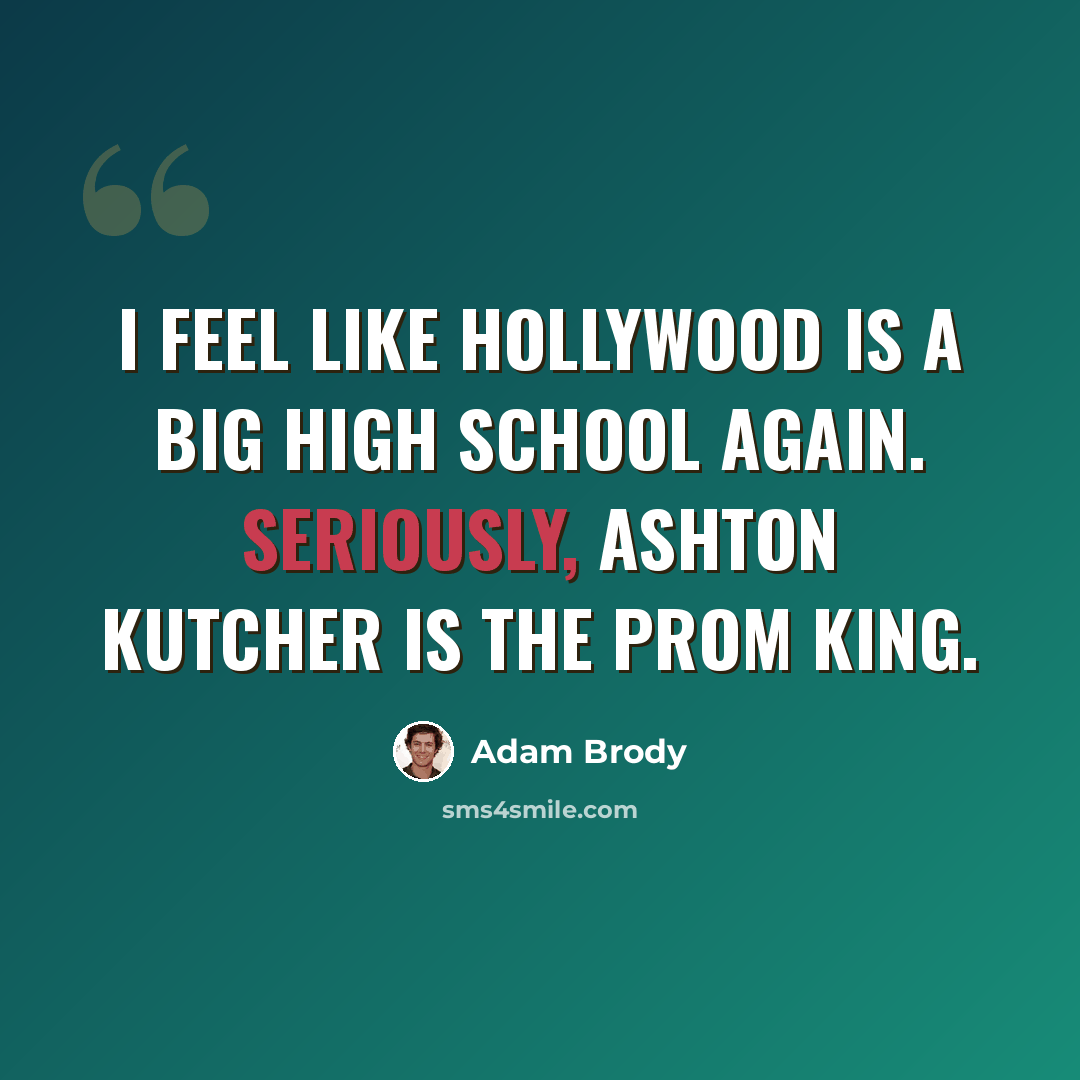 “I feel like Hollywood is a big high school again. Seriously, Ashton Kutcher is the prom king.” quote by Adam Brody