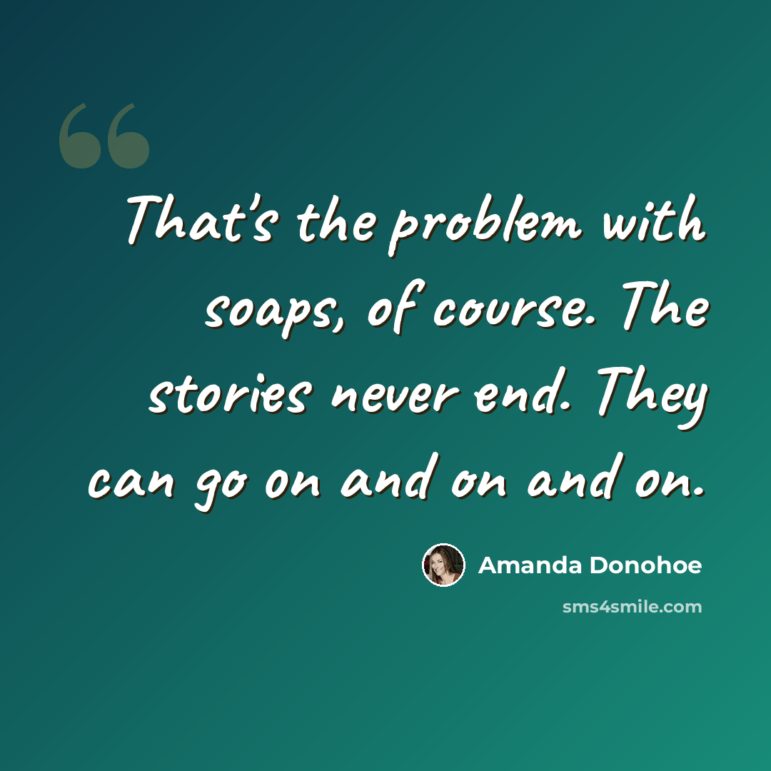 “That's the problem with soaps, of course. The stories never end. They can go on and on and on.” quote by Amanda Donohoe