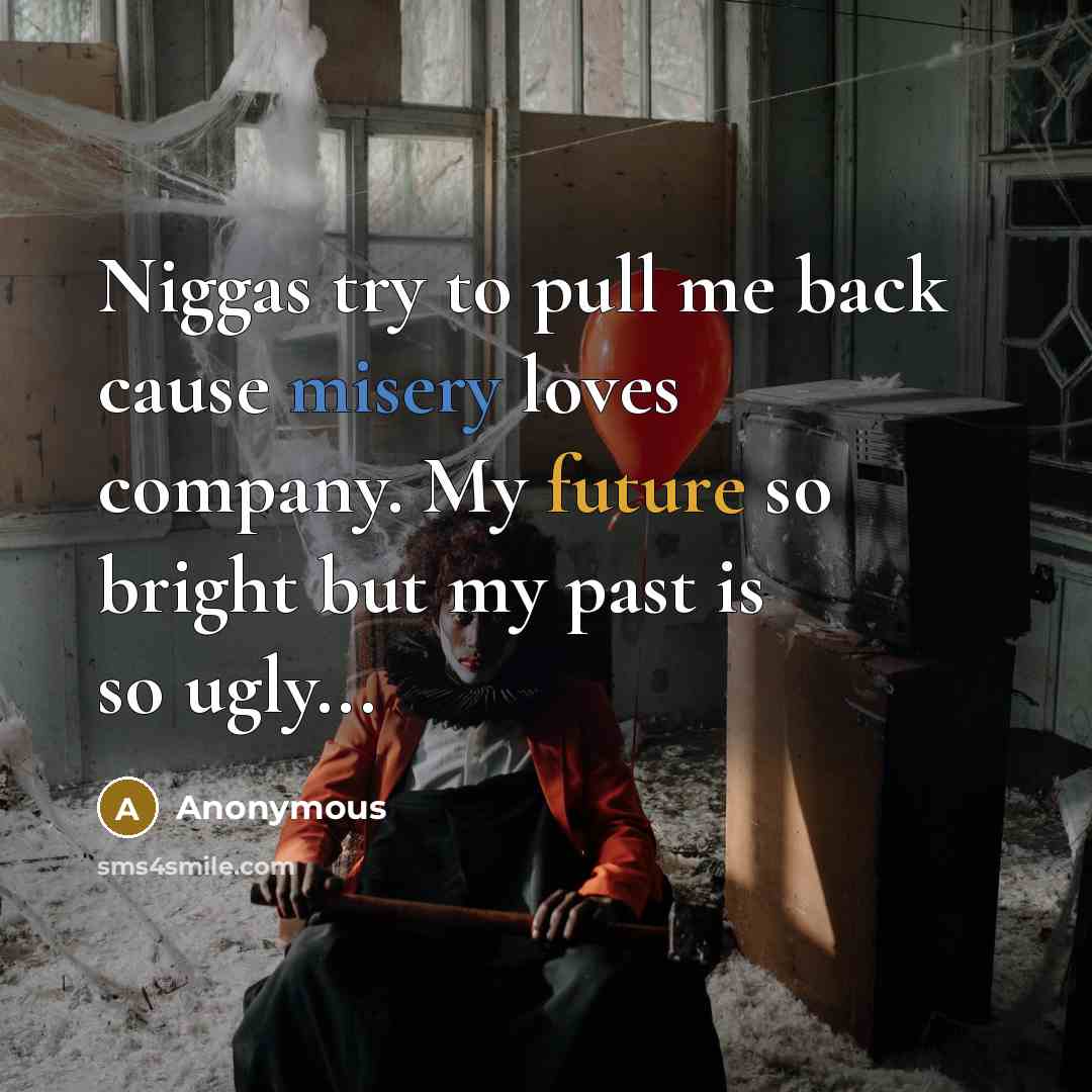 “Niggas try to pull me back cause misery loves company. My future so bright but my past is so ugly...” quote by Anonymous