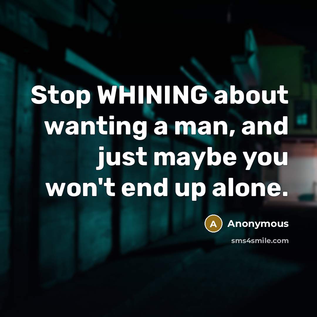 “Stop WHINING about wanting a man, and just maybe you won't end up alone.” quote by Anonymous