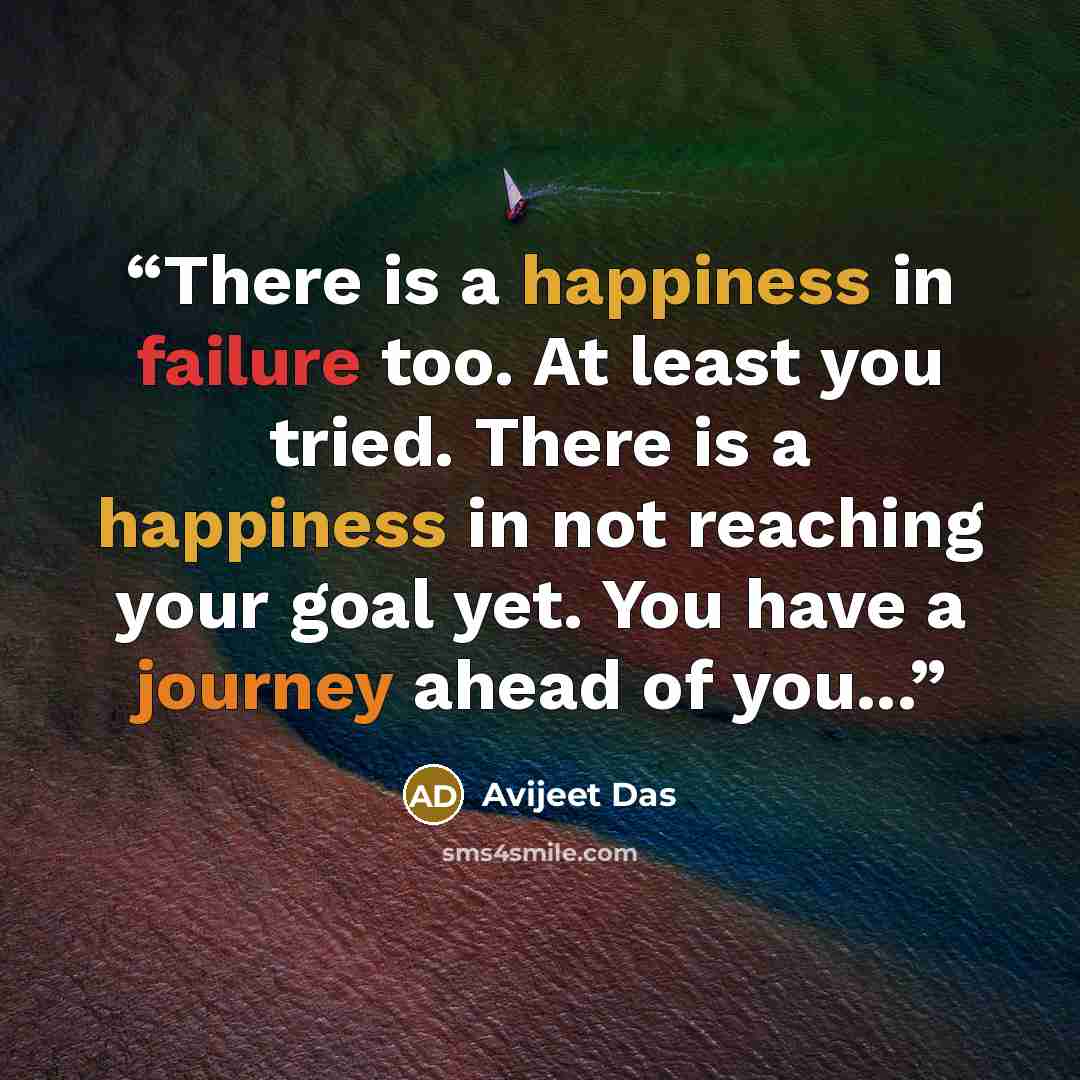 “There is a happiness in failure too. At least you tried. There is a happiness in not reaching your goal yet. You have a journey ahead of you...” quote by Avijeet Das