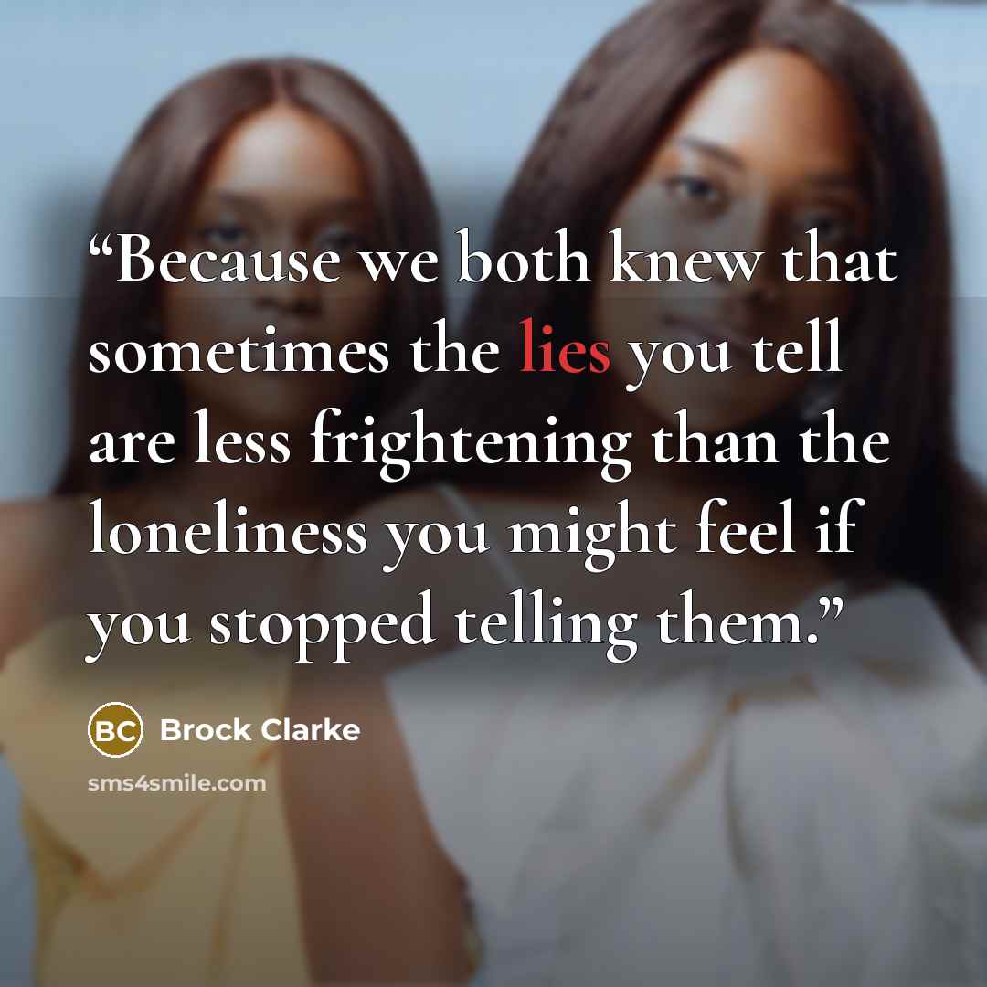 “Because we both knew that sometimes the lies you tell are less frightening than the loneliness you might feel if you stopped telling them.” quote by Brock Clarke