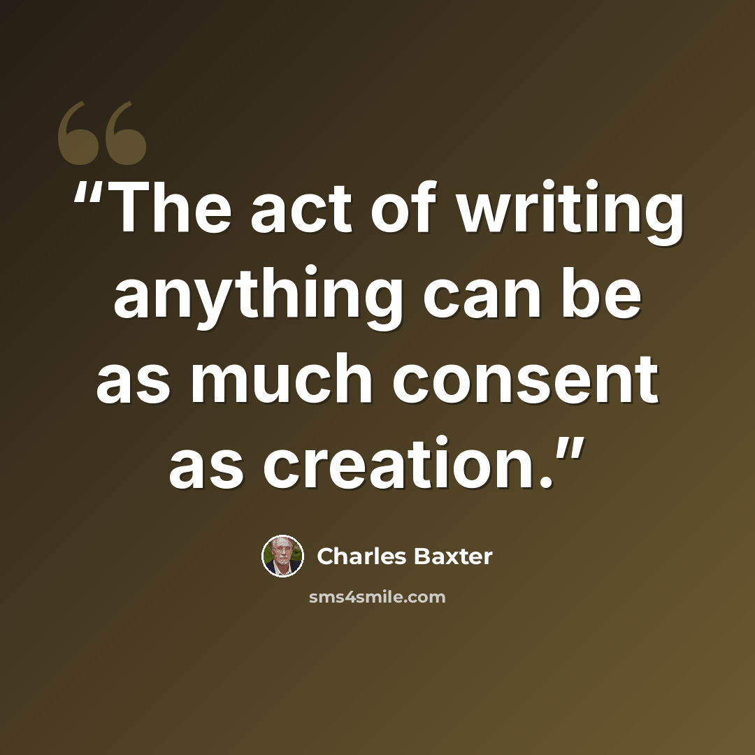 “The act of writing anything can be as much consent as creation.” quote by Charles Baxter