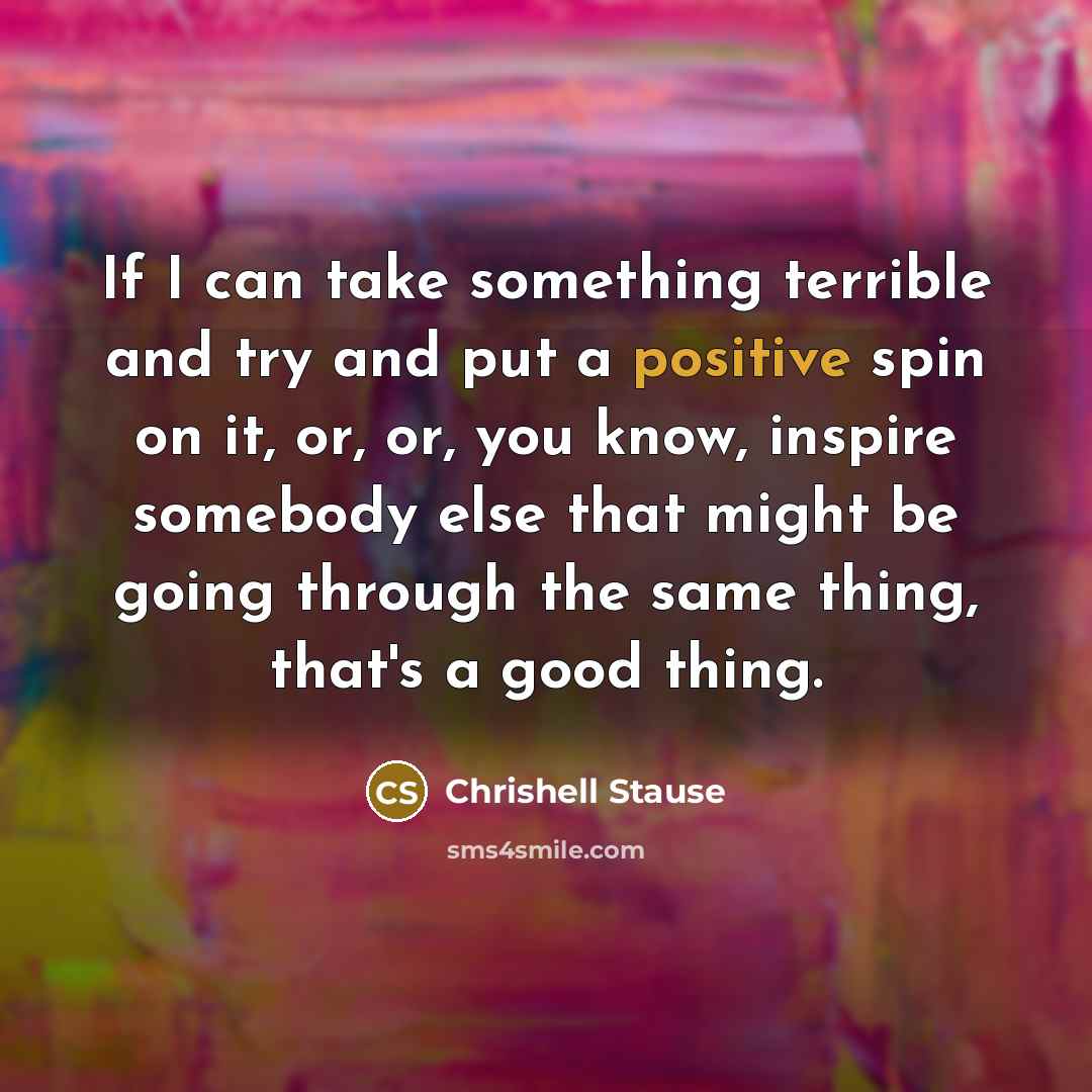 “If I can take something terrible and try and put a positive spin on it, or, or, you know, inspire somebody else that might be going through the same thing, that's a good thing.” quote by Chrishell Stause
