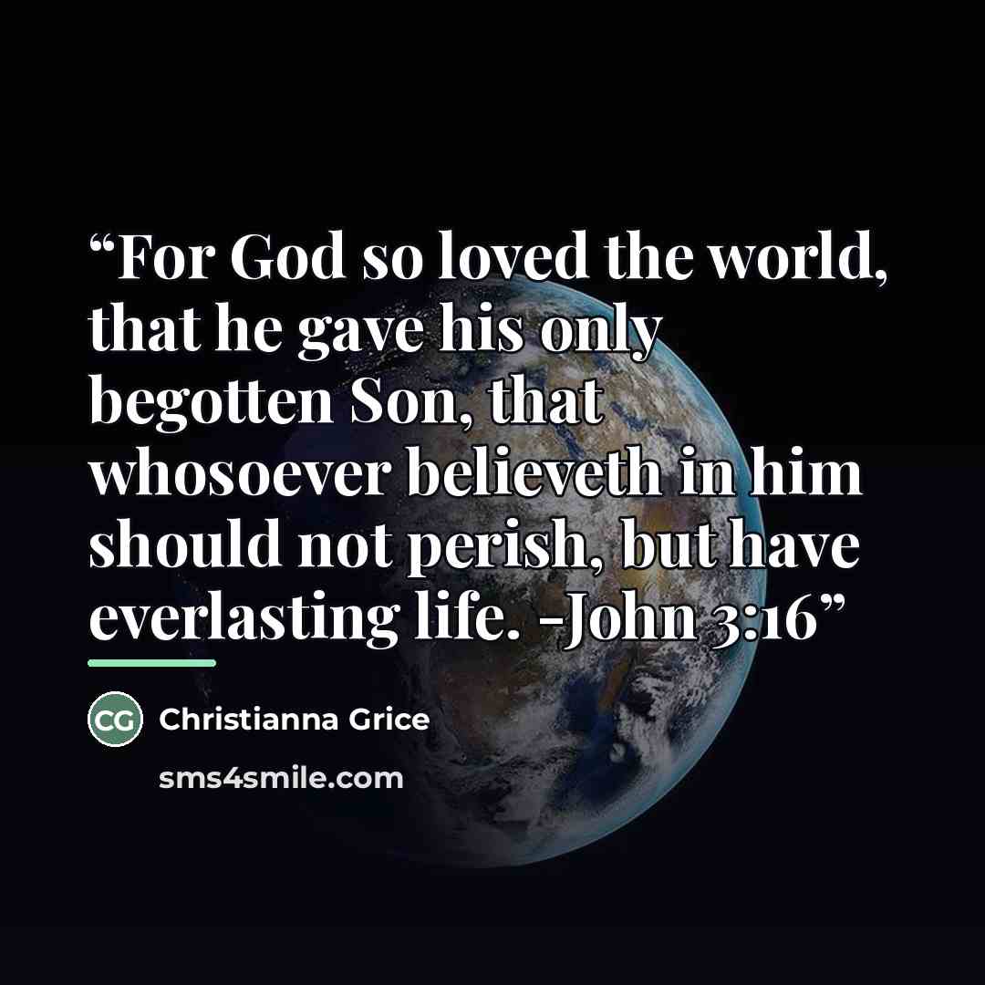 “For God so loved the world, that he gave his only begotten Son, that whosoever believeth in him should not perish, but have everlasting life. -John 3:16” quote by Christianna Grice
