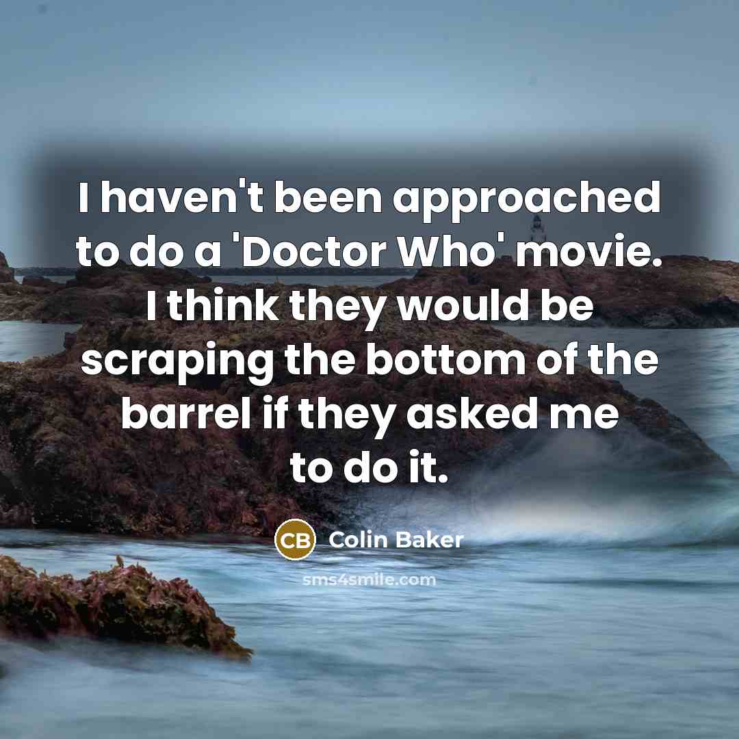 “I haven't been approached to do a 'Doctor Who' movie. I think they would be scraping the bottom of the barrel if they asked me to do it.” quote by Colin Baker